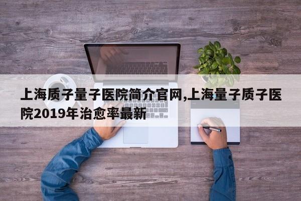 上海质子量子医院简介官网,上海量子质子医院2019年治愈率最新