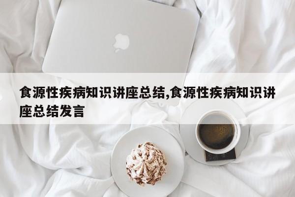 食源性疾病知识讲座总结,食源性疾病知识讲座总结发言
