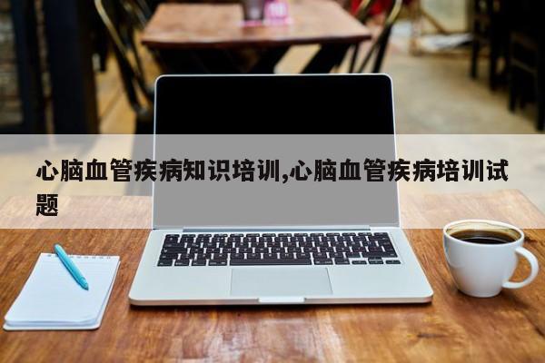 心脑血管疾病知识培训,心脑血管疾病培训试题